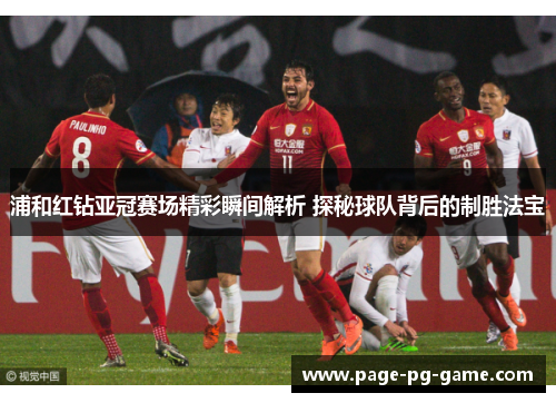 浦和红钻亚冠赛场精彩瞬间解析 探秘球队背后的制胜法宝