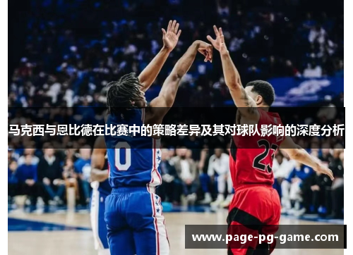马克西与恩比德在比赛中的策略差异及其对球队影响的深度分析