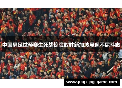 中国男足世预赛生死战惊险取胜新加坡展现不屈斗志